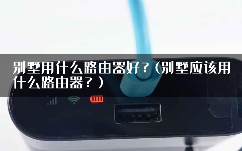 别墅用什么路由器好？(别墅应该用什么路由器？)