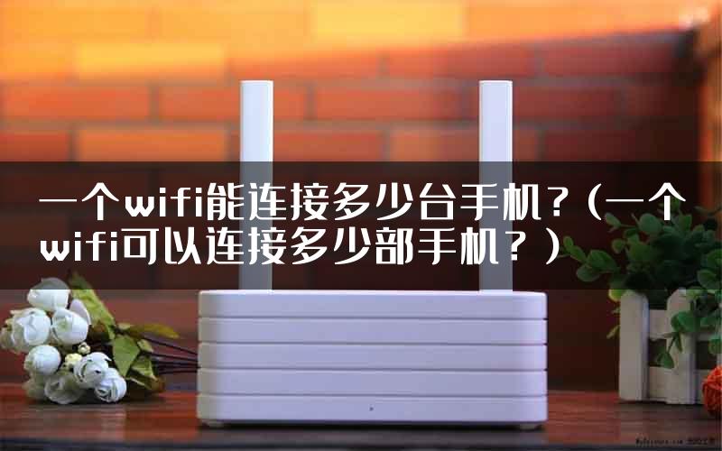 一个wifi能连接多少台手机？(一个wifi可以连接多少部手机？)