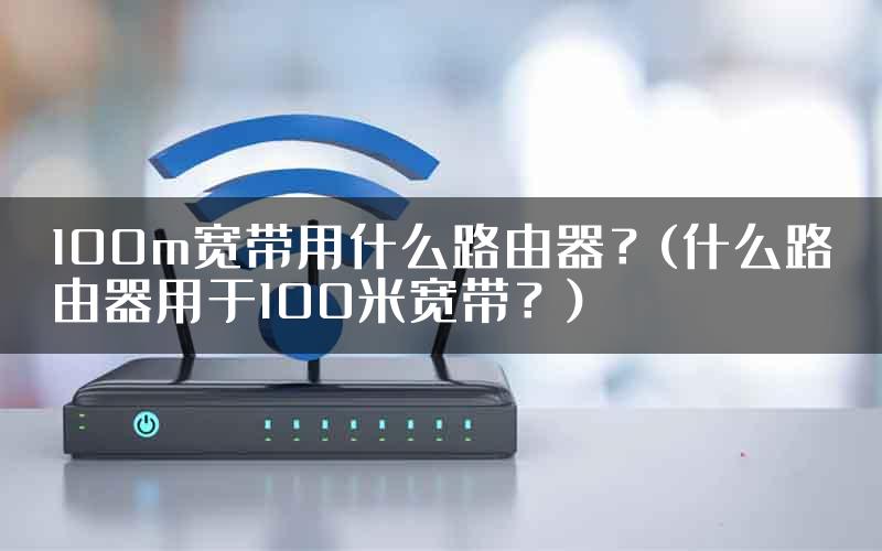 100m宽带用什么路由器？(什么路由器用于100米宽带？)