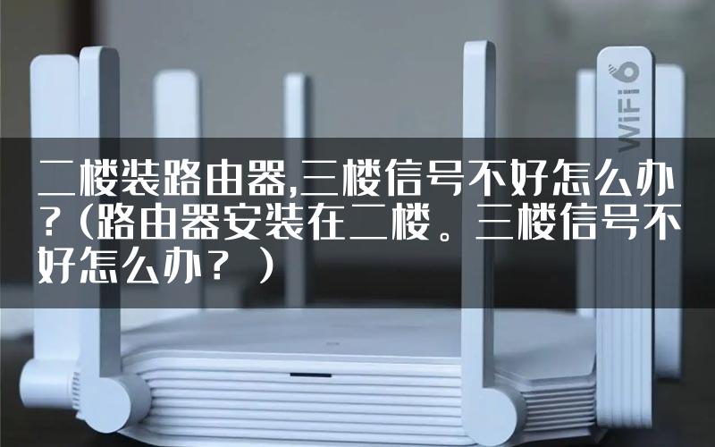 二楼装路由器,三楼信号不好怎么办？(路由器安装在二楼。三楼信号不好怎么办？）