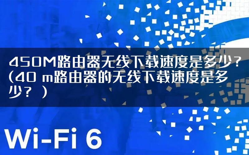 450M路由器无线下载速度是多少？(40 m路由器的无线下载速度是多少？）