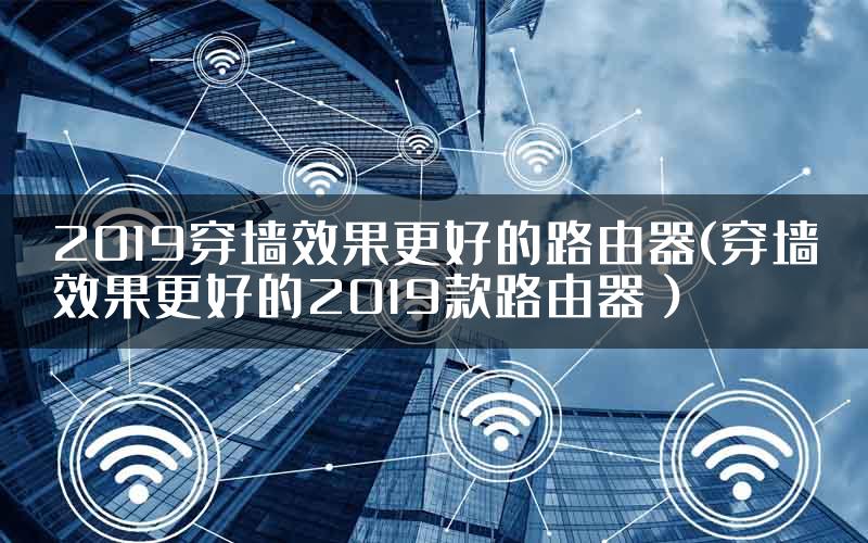 2019穿墙效果更好的路由器(穿墙效果更好的2019款路由器）