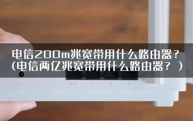 电信200m兆宽带用什么路由器？(电信两亿兆宽带用什么路由器？）