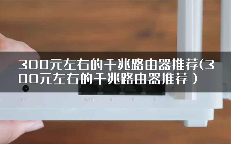 300元左右的千兆路由器推荐(300元左右的千兆路由器推荐）