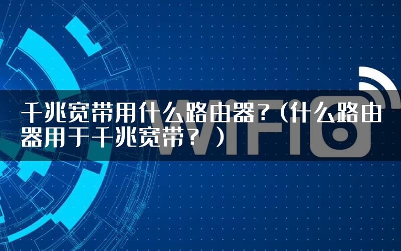 千兆宽带用什么路由器？(什么路由器用于千兆宽带？）