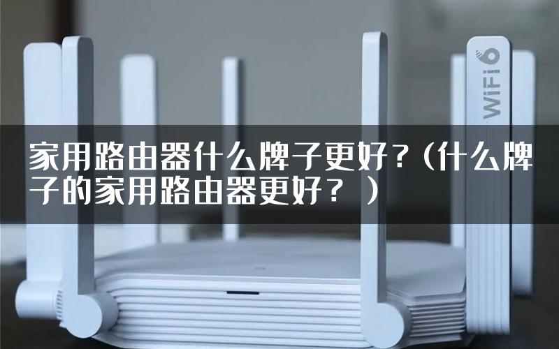 家用路由器什么牌子更好？(什么牌子的家用路由器更好？）