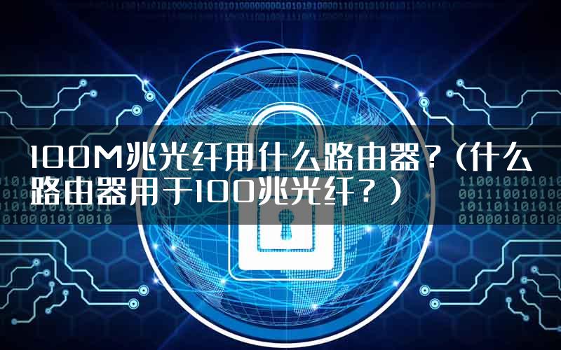 100M兆光纤用什么路由器？(什么路由器用于100兆光纤？)