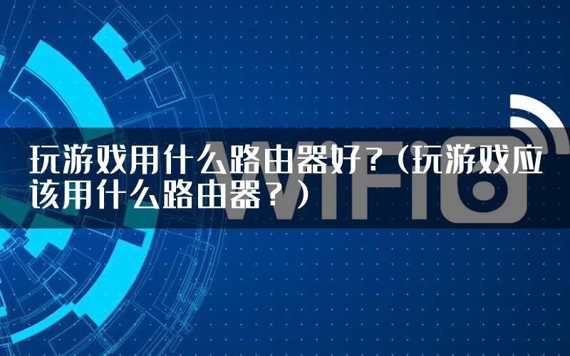 玩游戏用什么路由器好？(玩游戏应该用什么路由器？)