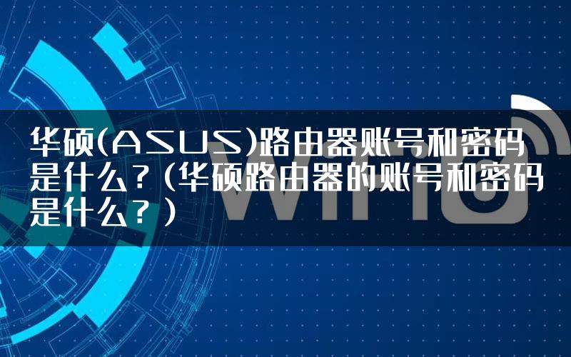 华硕(ASUS)路由器账号和密码是什么？(华硕路由器的账号和密码是什么？)