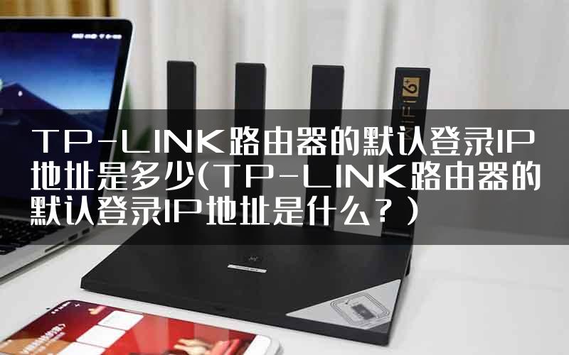 TP-LINK路由器的默认登录IP地址是多少(TP-LINK路由器的默认登录IP地址是什么？)