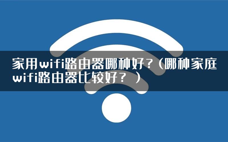 家用wifi路由器哪种好？(哪种家庭wifi路由器比较好？）