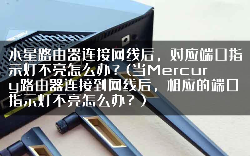 水星路由器连接网线后，对应端口指示灯不亮怎么办？(当Mercury路由器连接到网线后，相应的端口指示灯不亮怎么办？)