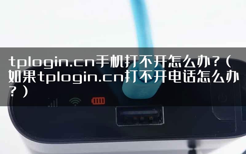 tplogin.cn手机打不开怎么办？(如果tplogin.cn打不开电话怎么办？)