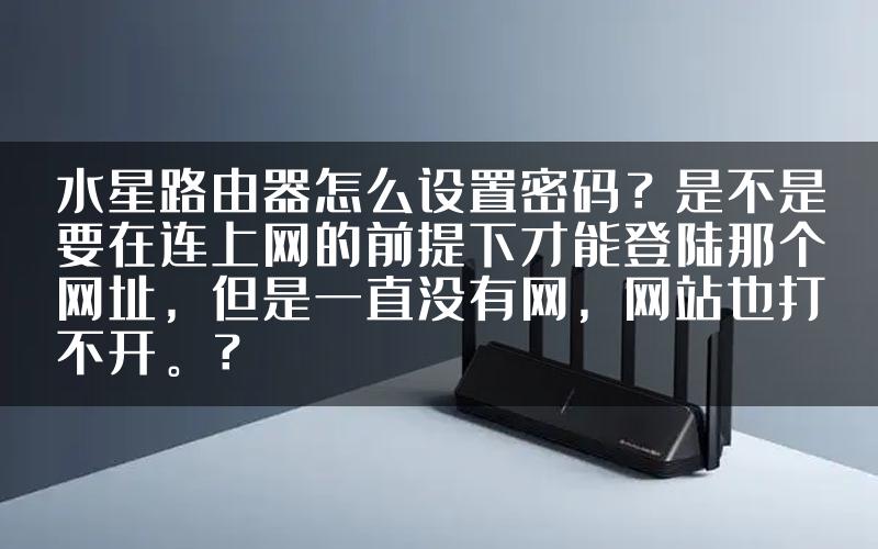 水星路由器怎么设置密码？是不是要在连上网的前提下才能登陆那个网址，但是一直没有网，网站也打不开。？