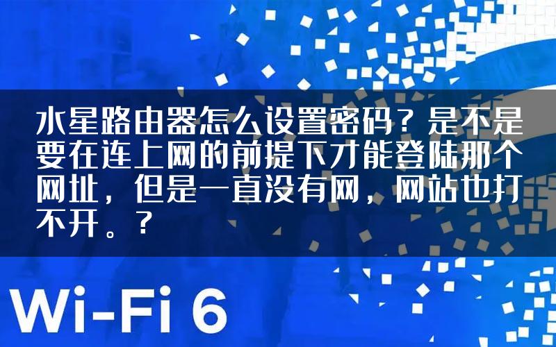 水星路由器怎么设置密码？是不是要在连上网的前提下才能登陆那个网址，但是一直没有网，网站也打不开。？