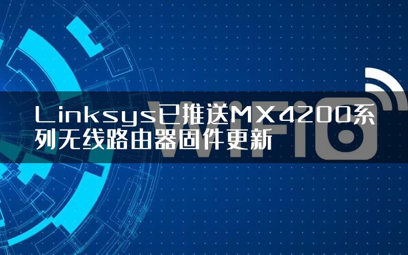 Linksys已推送MX4200系列无线路由器固件更新