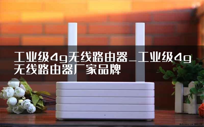 工业级4g无线路由器_工业级4g无线路由器厂家品牌