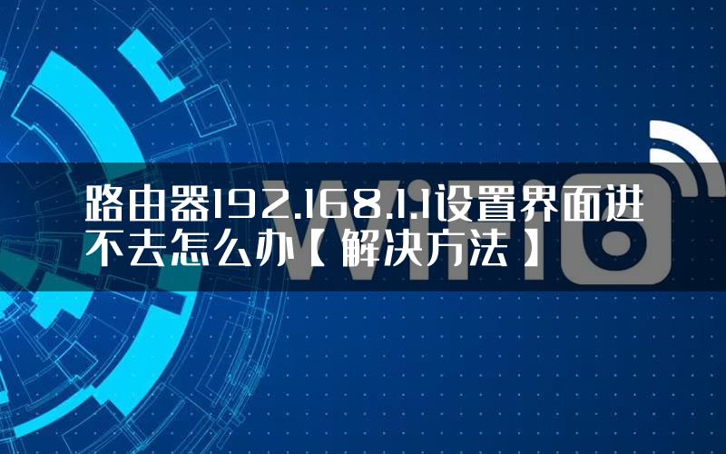 路由器192.168.1.1设置界面进不去怎么办【解决方法】