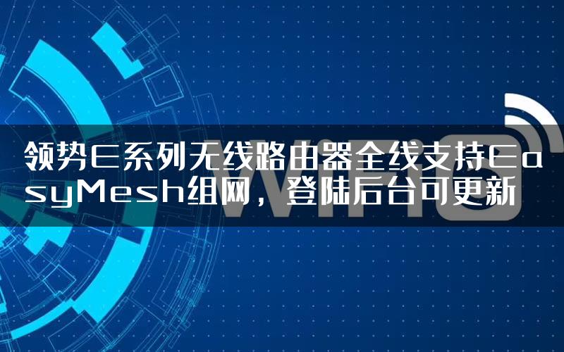 领势E系列无线路由器全线支持EasyMesh组网，登陆后台可更新