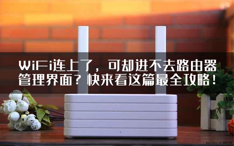 WiFi连上了，可却进不去路由器管理界面？快来看这篇最全攻略！