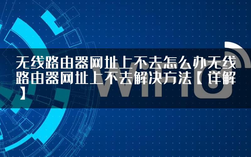 无线路由器网址上不去怎么办无线路由器网址上不去解决方法【详解】