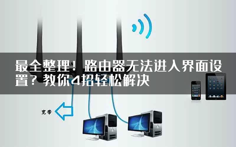 最全整理！路由器无法进入界面设置？教你4招轻松解决