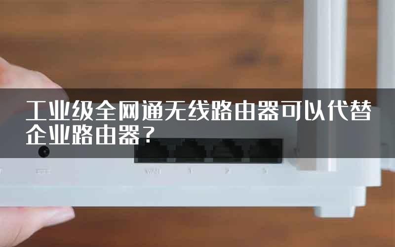 工业级全网通无线路由器可以代替企业路由器？