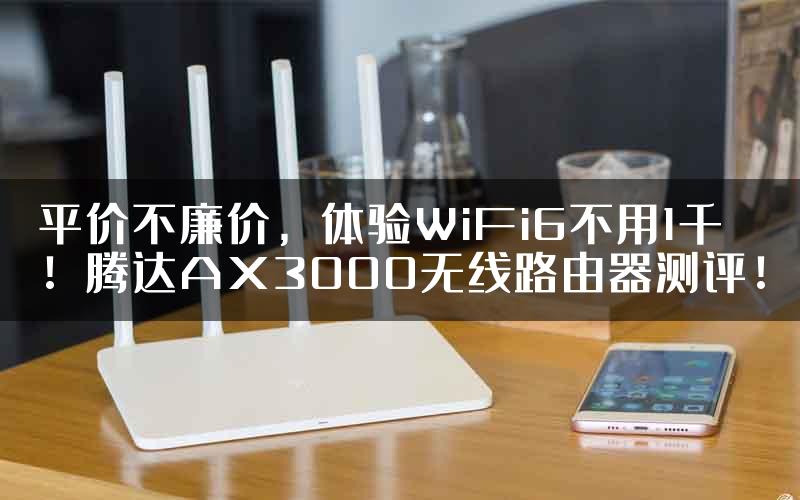 平价不廉价，体验WiFi6不用1千！腾达AX3000无线路由器测评！