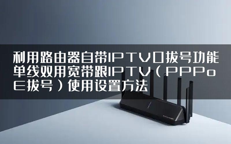 利用路由器自带IPTV口拔号功能单线双用宽带跟IPTV（PPPoE拔号）使用设置方法