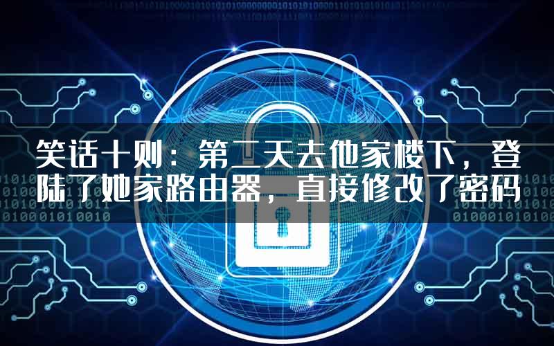 笑话十则：第二天去他家楼下，登陆了她家路由器，直接修改了密码