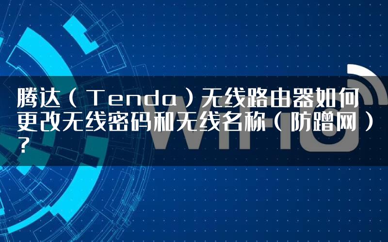 腾达（Tenda）无线路由器如何更改无线密码和无线名称（防蹭网）？