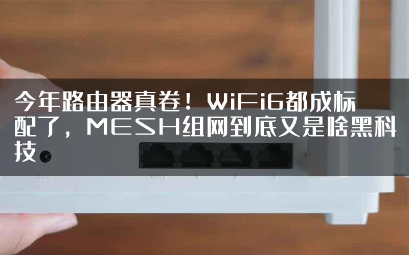 今年路由器真卷！WiFi6都成标配了，MESH组网到底又是啥黑科技