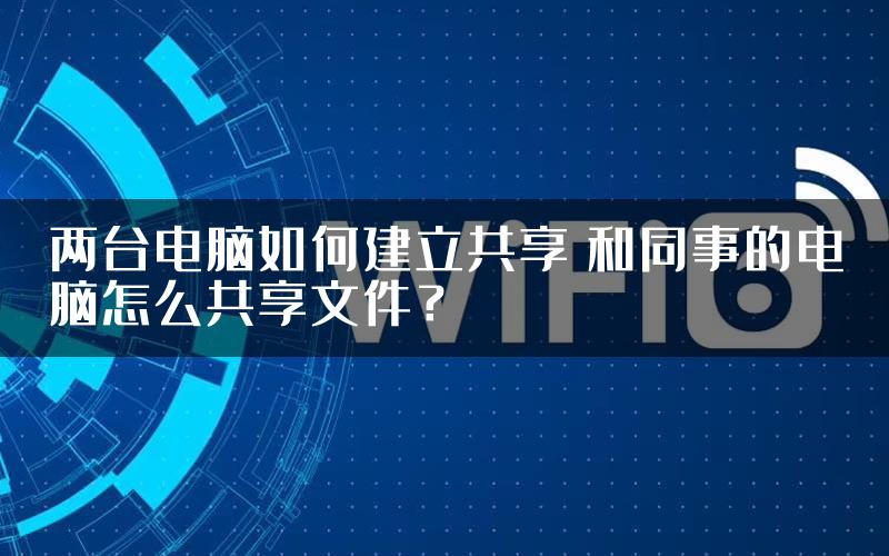 两台电脑如何建立共享 和同事的电脑怎么共享文件？