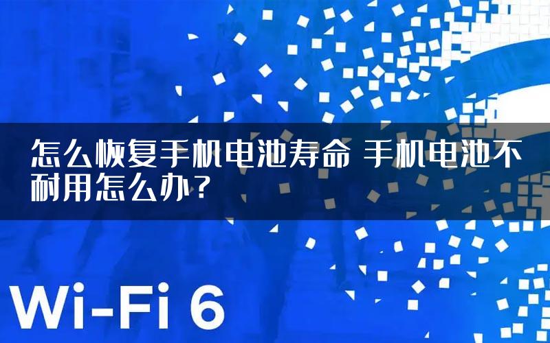 怎么恢复手机电池寿命 手机电池不耐用怎么办？