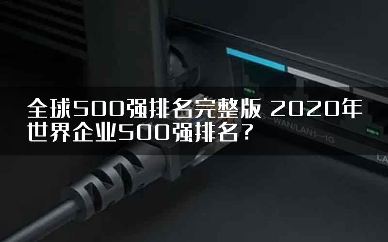 全球500强排名完整版 2020年世界企业500强排名？