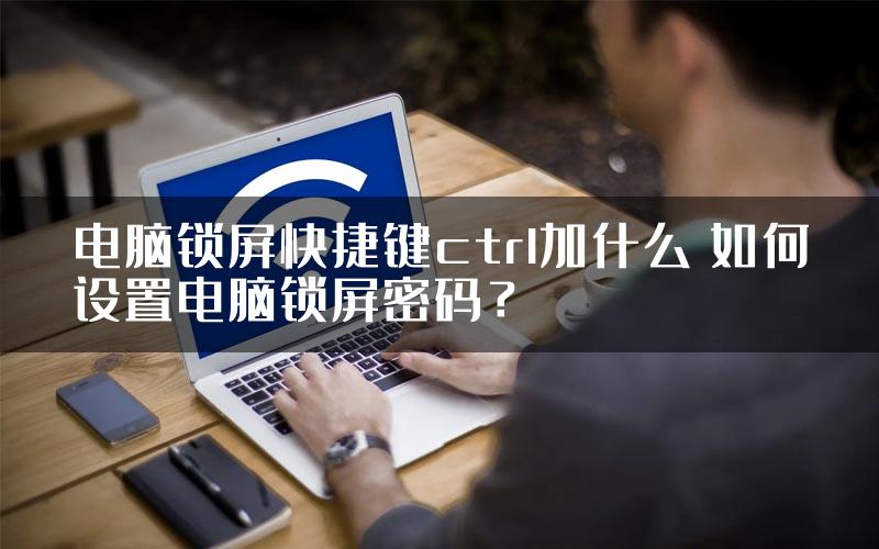 电脑锁屏快捷键ctrl加什么 如何设置电脑锁屏密码？