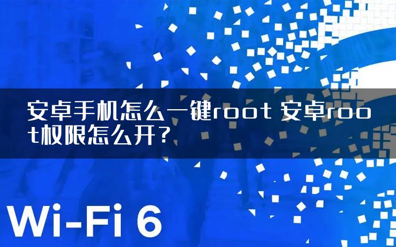 安卓手机怎么一键root 安卓root权限怎么开？