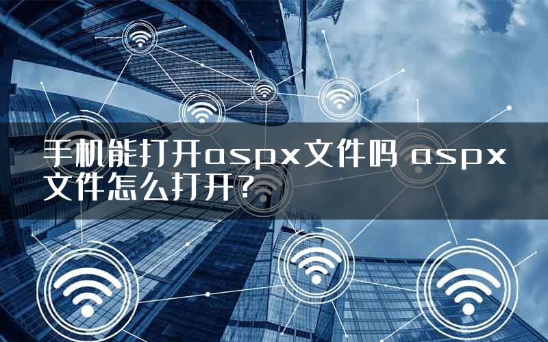 手机能打开aspx文件吗 aspx文件怎么打开？