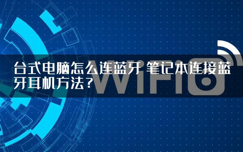 台式电脑怎么连蓝牙 笔记本连接蓝牙耳机方法？