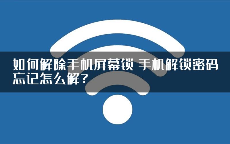 如何解除手机屏幕锁 手机解锁密码忘记怎么解？