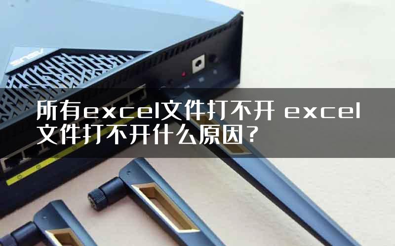 所有excel文件打不开 excel文件打不开什么原因？