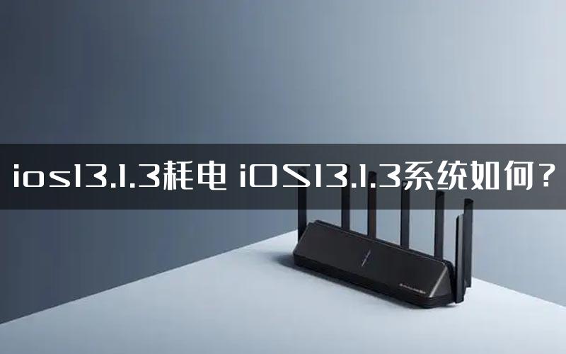 ios13.1.3耗电 iOS13.1.3系统如何？