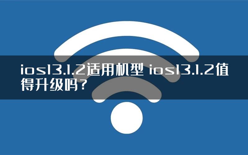 ios13.1.2适用机型 ios13.1.2值得升级吗？