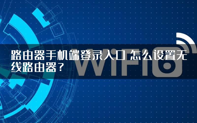 路由器手机端登录入口 怎么设置无线路由器？