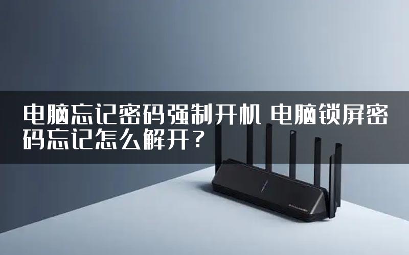 电脑忘记密码强制开机 电脑锁屏密码忘记怎么解开？