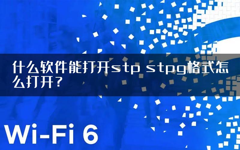 什么软件能打开stp stpg格式怎么打开？