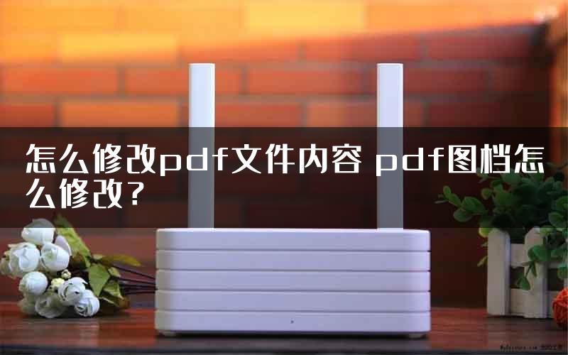 怎么修改pdf文件内容 pdf图档怎么修改？