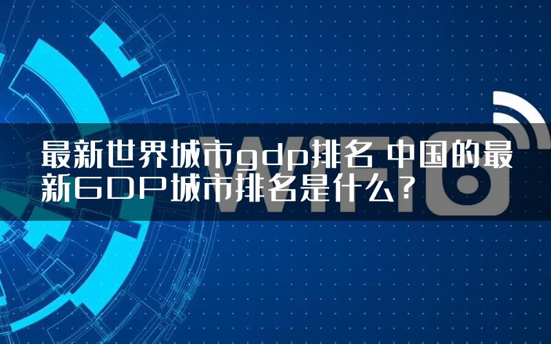 最新世界城市gdp排名 中国的最新GDP城市排名是什么？