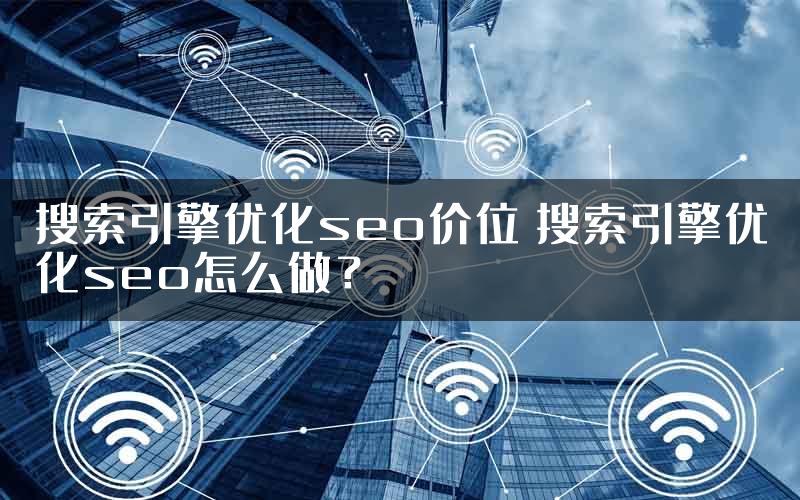 搜索引擎优化seo价位 搜索引擎优化seo怎么做？