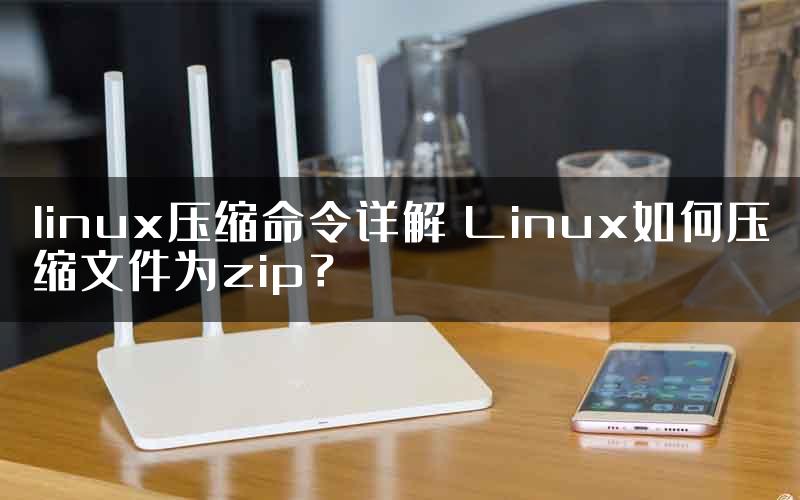 linux压缩命令详解 Linux如何压缩文件为zip？